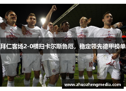 拜仁客场2-0横扫卡尔斯鲁厄，稳定领先德甲榜单