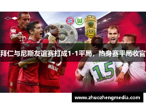 拜仁与尼斯友谊赛打成1-1平局，热身赛平局收官