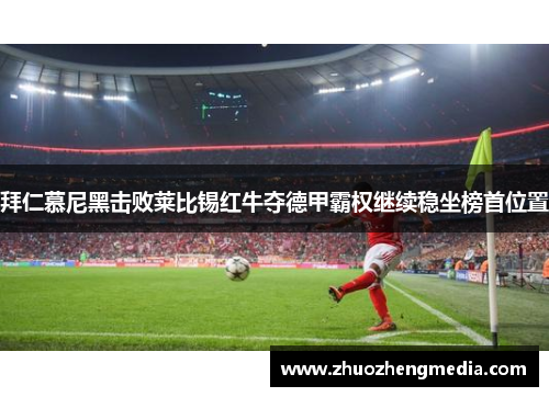 拜仁慕尼黑击败莱比锡红牛夺德甲霸权继续稳坐榜首位置
