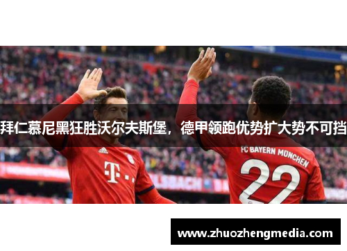 拜仁慕尼黑狂胜沃尔夫斯堡，德甲领跑优势扩大势不可挡