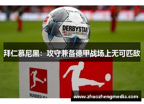 拜仁慕尼黑：攻守兼备德甲战场上无可匹敌