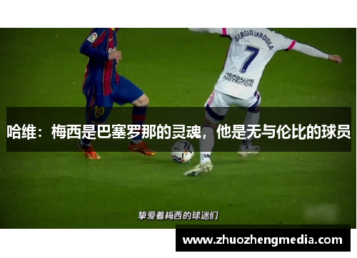 哈维：梅西是巴塞罗那的灵魂，他是无与伦比的球员