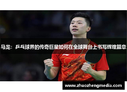 马龙：乒乓球界的传奇巨星如何在全球舞台上书写辉煌篇章
