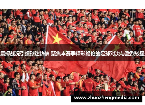 震撼战况引爆球迷热情 聚焦本赛季精彩绝伦的足球对决与激烈较量