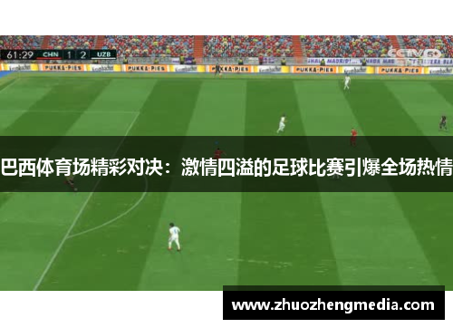 巴西体育场精彩对决：激情四溢的足球比赛引爆全场热情