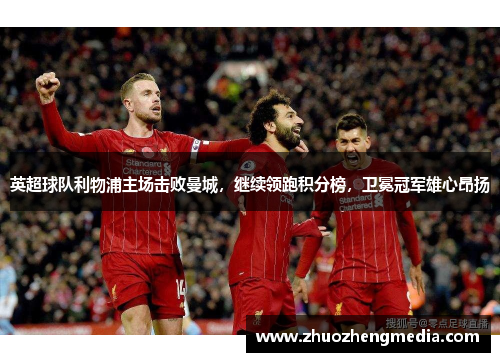 英超球队利物浦主场击败曼城，继续领跑积分榜，卫冕冠军雄心昂扬