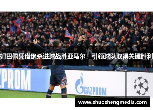姆巴佩凭借绝杀进球战胜亚马尔，引领球队取得关键胜利