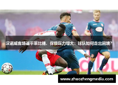 汉诺威客场逼平莱比锡，保级压力增大：球队如何走出困境？
