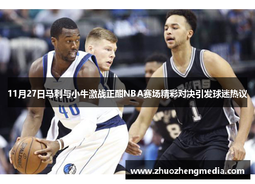 11月27日马刺与小牛激战正酣NBA赛场精彩对决引发球迷热议