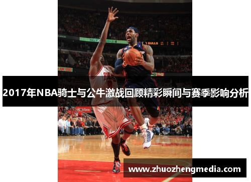 2017年NBA骑士与公牛激战回顾精彩瞬间与赛季影响分析