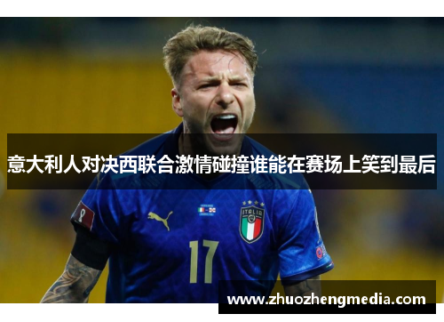 意大利人对决西联合激情碰撞谁能在赛场上笑到最后