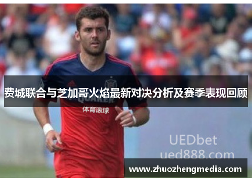费城联合与芝加哥火焰最新对决分析及赛季表现回顾