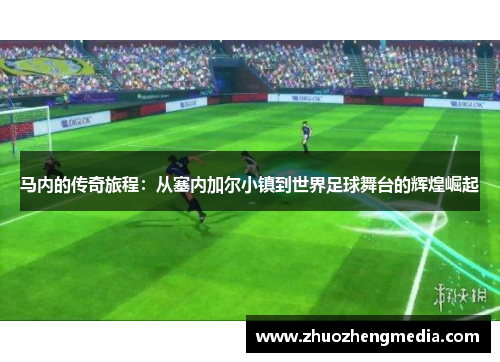 马内的传奇旅程：从塞内加尔小镇到世界足球舞台的辉煌崛起