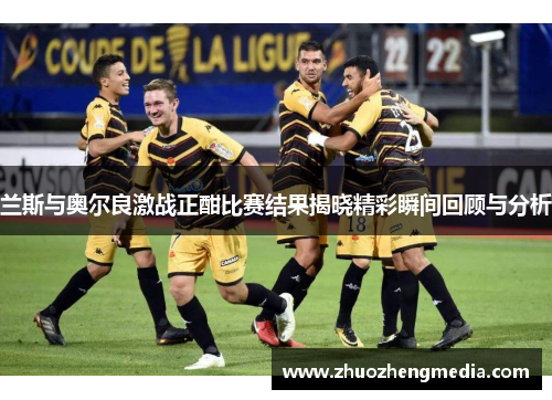 兰斯与奥尔良激战正酣比赛结果揭晓精彩瞬间回顾与分析