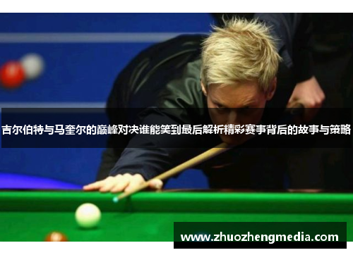 吉尔伯特与马奎尔的巅峰对决谁能笑到最后解析精彩赛事背后的故事与策略