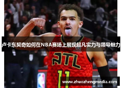 卢卡东契奇如何在NBA赛场上展现超凡实力与领导魅力